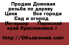 Продам Домовая резьба по дереву  › Цена ­ 500 - Все города Сад и огород » Интерьер   . Пермский край,Краснокамск г.